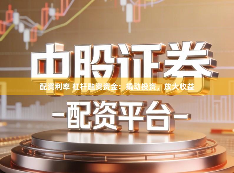 配资利率 杠杆融资资金：撬动投资，放大收益