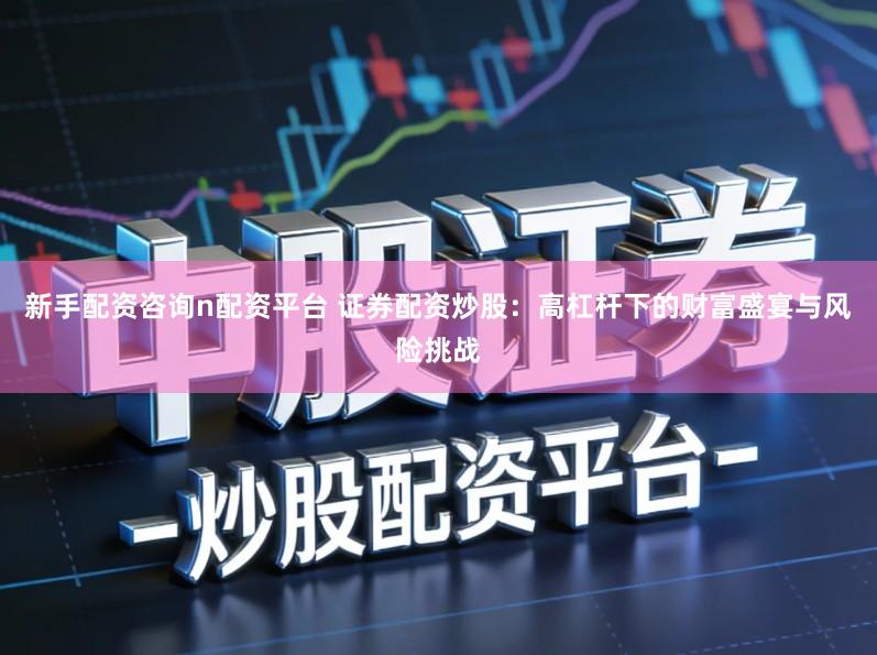新手配资咨询n配资平台 证券配资炒股：高杠杆下的财富盛宴与风险挑战
