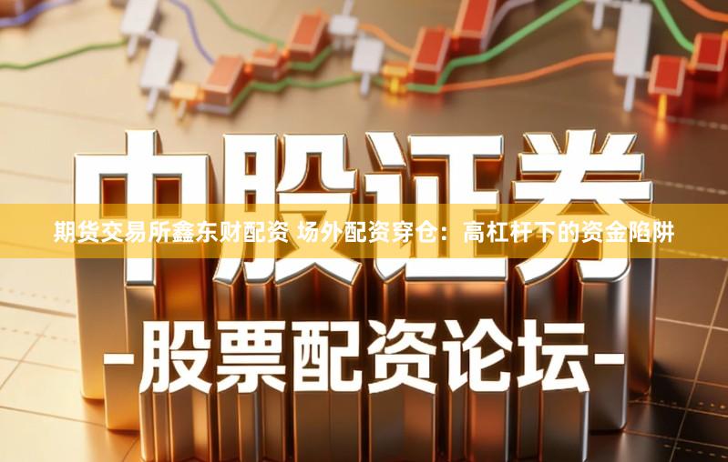 期货交易所鑫东财配资 场外配资穿仓：高杠杆下的资金陷阱