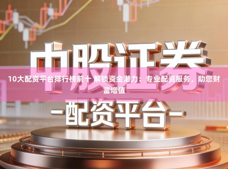 10大配资平台排行榜前十 解锁资金潜力：专业配资服务，助您财富增值