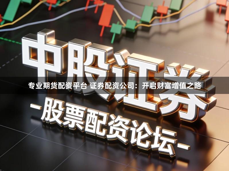 专业期货配资平台 证券配资公司：开启财富增值之路
