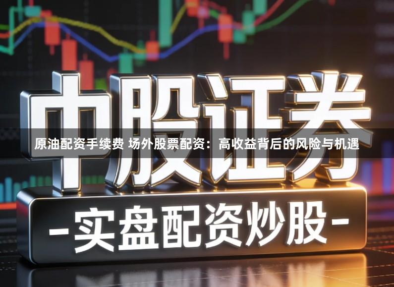 原油配资手续费 场外股票配资：高收益背后的风险与机遇