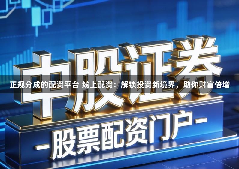 正规分成的配资平台 线上配资：解锁投资新境界，助你财富倍增