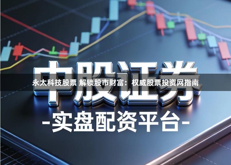 永太科技股票 解锁股市财富：权威股票投资网指南