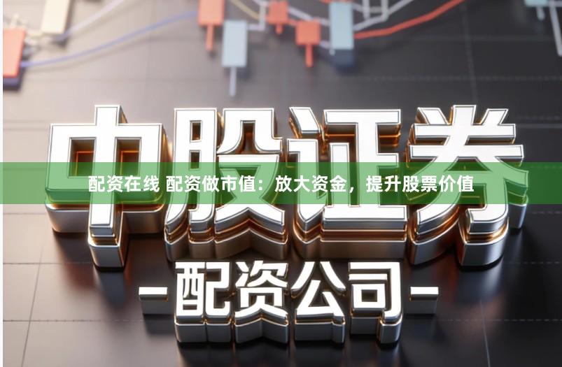配资在线 配资做市值：放大资金，提升股票价值