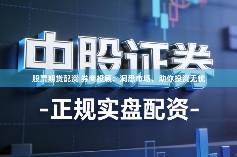 股票期货配资 券商投顾：洞悉市场，助你投资无忧