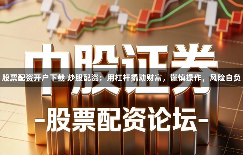 股票配资开户下载 炒股配资：用杠杆撬动财富，谨慎操作，风险自负
