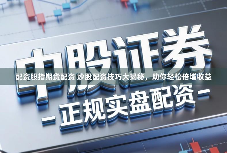 配资股指期货配资 炒股配资技巧大揭秘，助你轻松倍增收益