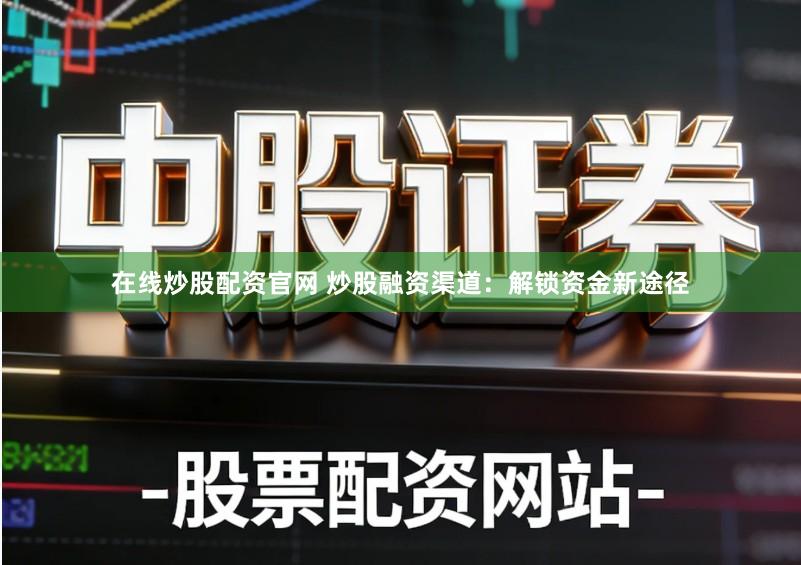 在线炒股配资官网 炒股融资渠道：解锁资金新途径