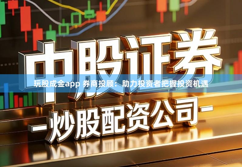 玩股成金app 券商投顾：助力投资者把握投资机遇