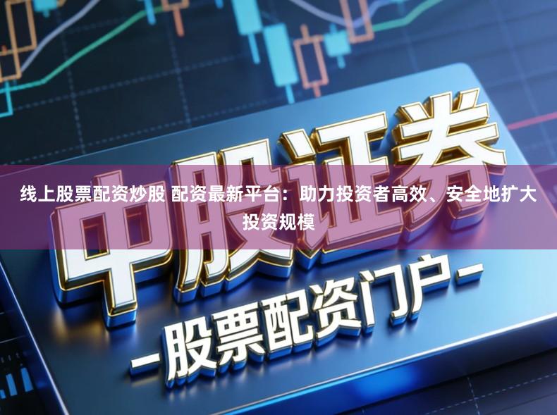 线上股票配资炒股 配资最新平台：助力投资者高效、安全地扩大投资规模