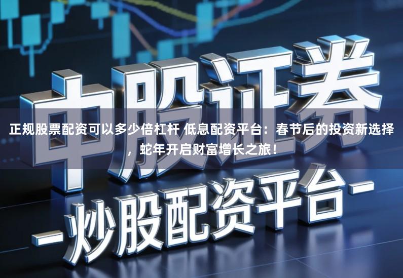 正规股票配资可以多少倍杠杆 低息配资平台：春节后的投资新选择，蛇年开启财富增长之旅！
