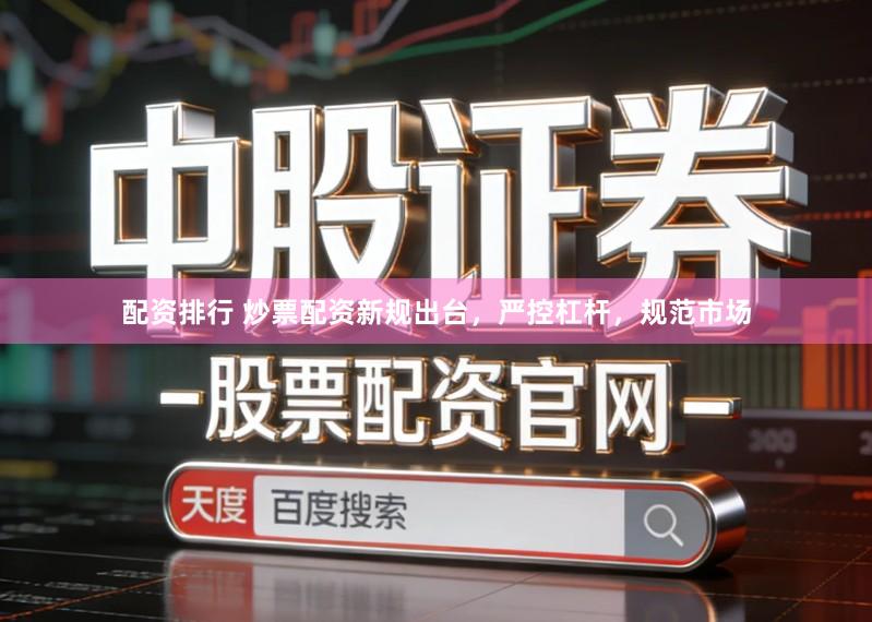 配资排行 炒票配资新规出台，严控杠杆，规范市场
