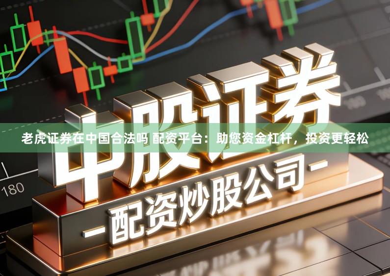 老虎证券在中国合法吗 配资平台：助您资金杠杆，投资更轻松