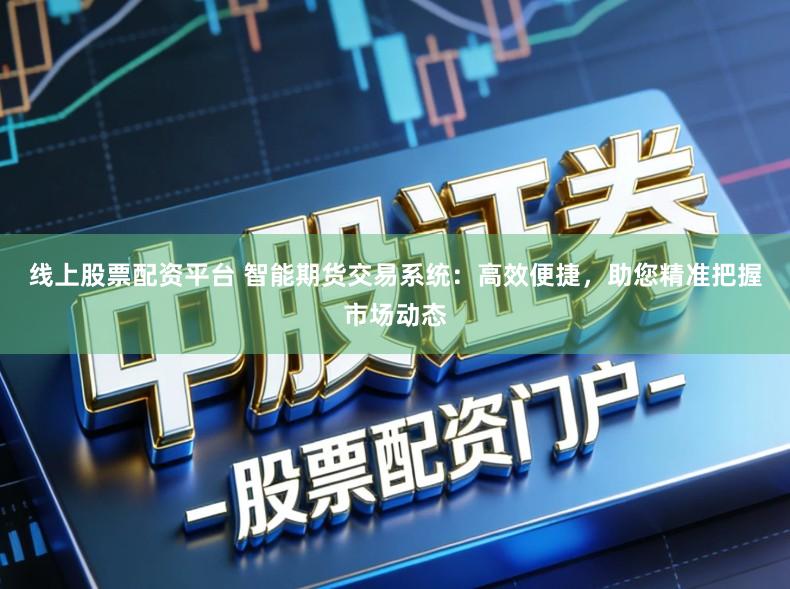 线上股票配资平台 智能期货交易系统：高效便捷，助您精准把握市场动态