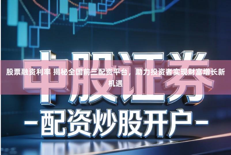 股票融资利率 揭秘全国前三配资平台，助力投资者实现财富增长新机遇