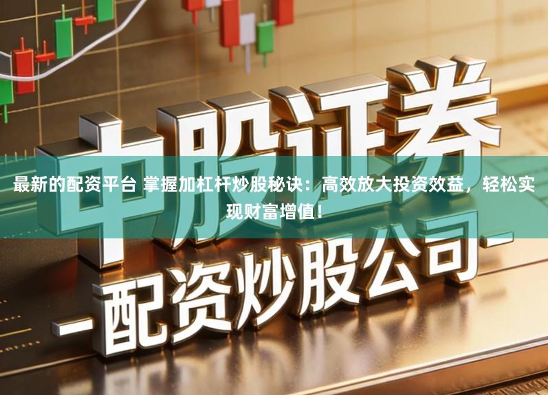 最新的配资平台 掌握加杠杆炒股秘诀：高效放大投资效益，轻松实现财富增值！