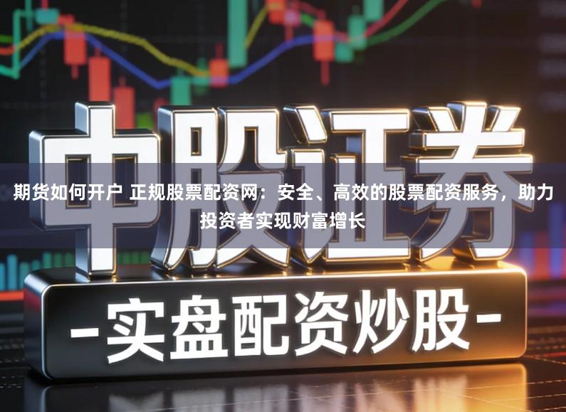 期货如何开户 正规股票配资网：安全、高效的股票配资服务，助力投资者实现财富增长