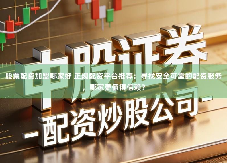 股票配资加盟哪家好 正规配资平台推荐：寻找安全可靠的配资服务，哪家更值得信赖？