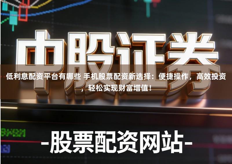 低利息配资平台有哪些 手机股票配资新选择：便捷操作，高效投资，轻松实现财富增值！