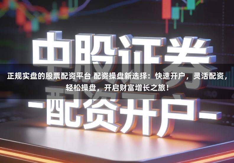 正规实盘的股票配资平台 配资操盘新选择：快速开户，灵活配资，轻松操盘，开启财富增长之旅！