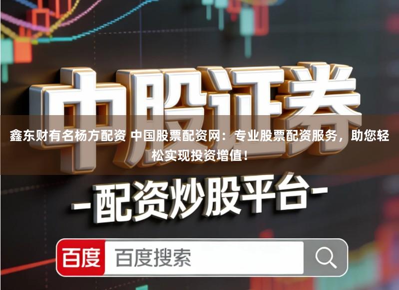 鑫东财有名杨方配资 中国股票配资网：专业股票配资服务，助您轻松实现投资增值！