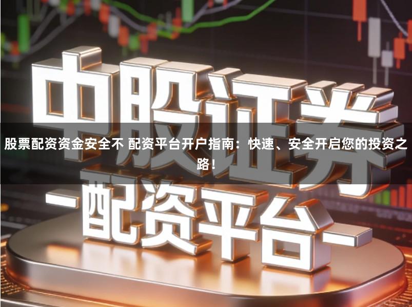 股票配资资金安全不 配资平台开户指南：快速、安全开启您的投资之路！