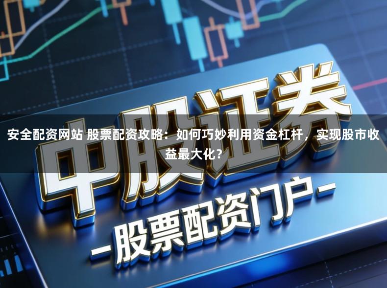 安全配资网站 股票配资攻略：如何巧妙利用资金杠杆，实现股市收益最大化？