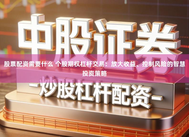 股票配资需要什么 个股期权杠杆交易：放大收益、控制风险的智慧投资策略