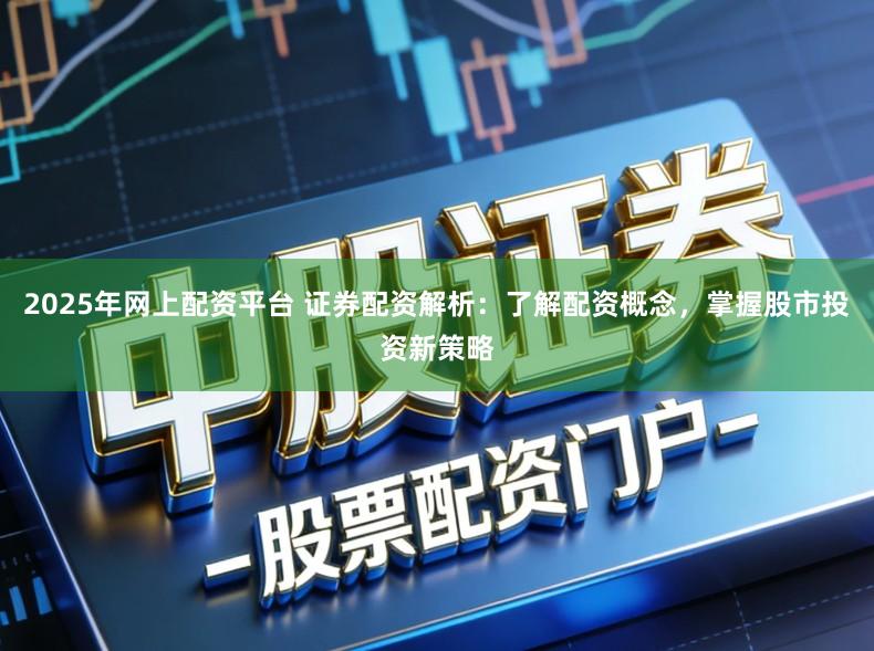 2025年网上配资平台 证券配资解析：了解配资概念，掌握股市投资新策略