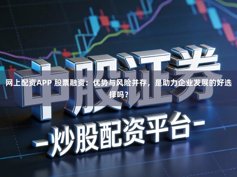 网上配资APP 股票融资：优势与风险并存，是助力企业发展的好选择吗？