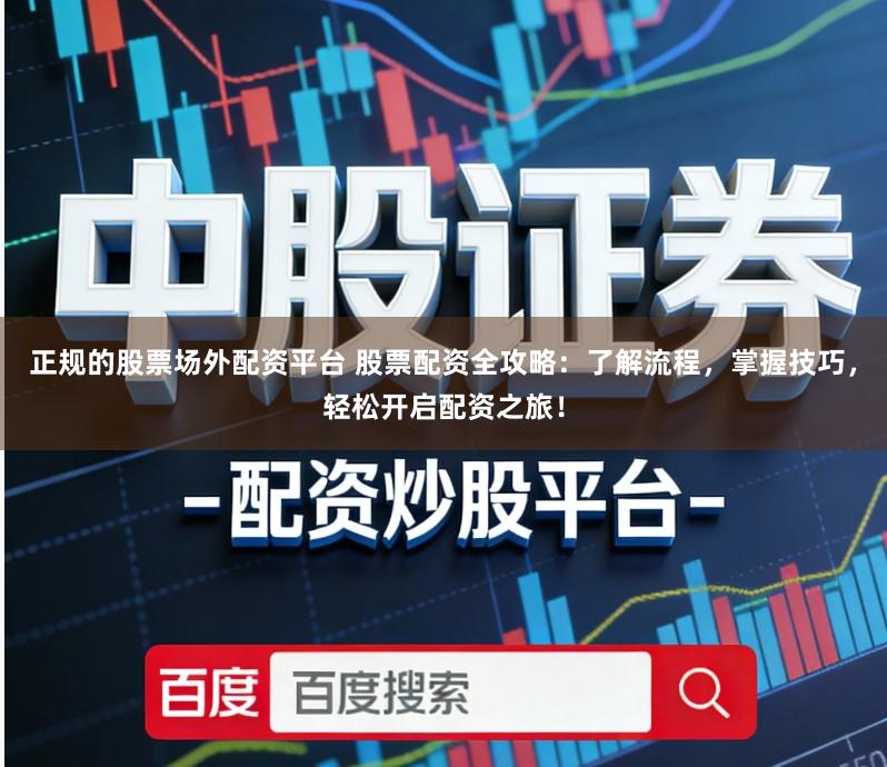 正规的股票场外配资平台 股票配资全攻略：了解流程，掌握技巧，轻松开启配资之旅！