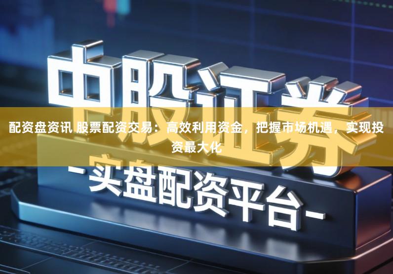 配资盘资讯 股票配资交易：高效利用资金，把握市场机遇，实现投资最大化