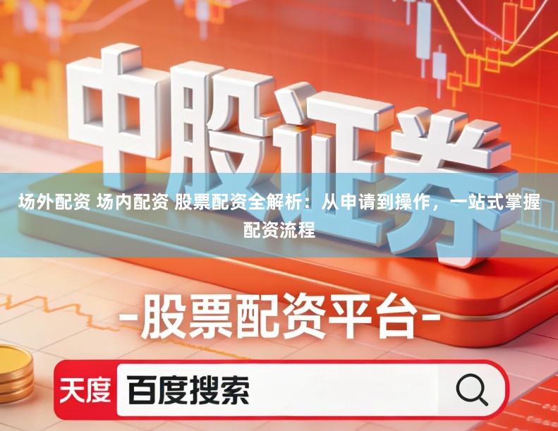 场外配资 场内配资 股票配资全解析：从申请到操作，一站式掌握配资流程