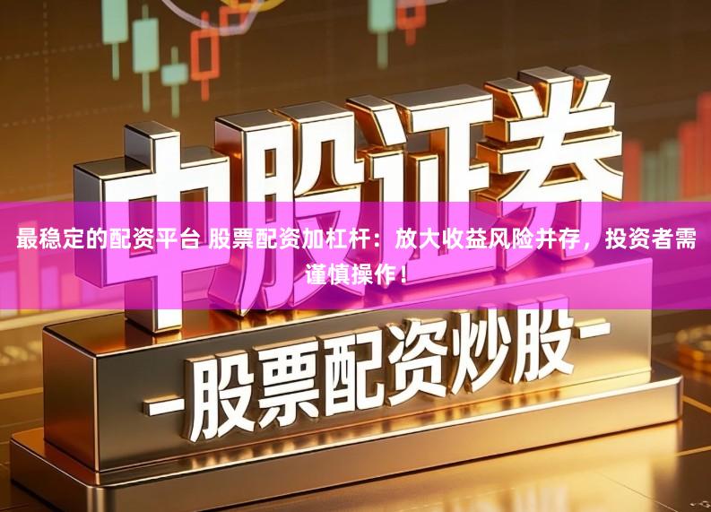 最稳定的配资平台 股票配资加杠杆：放大收益风险并存，投资者需谨慎操作！