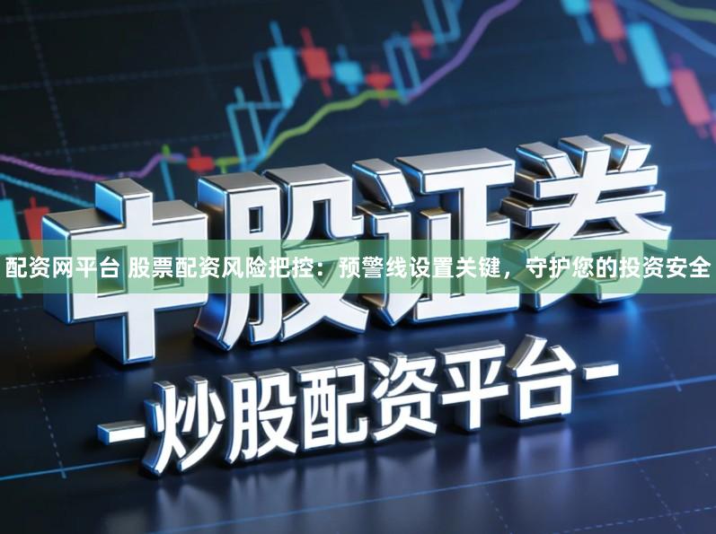 配资网平台 股票配资风险把控：预警线设置关键，守护您的投资安全