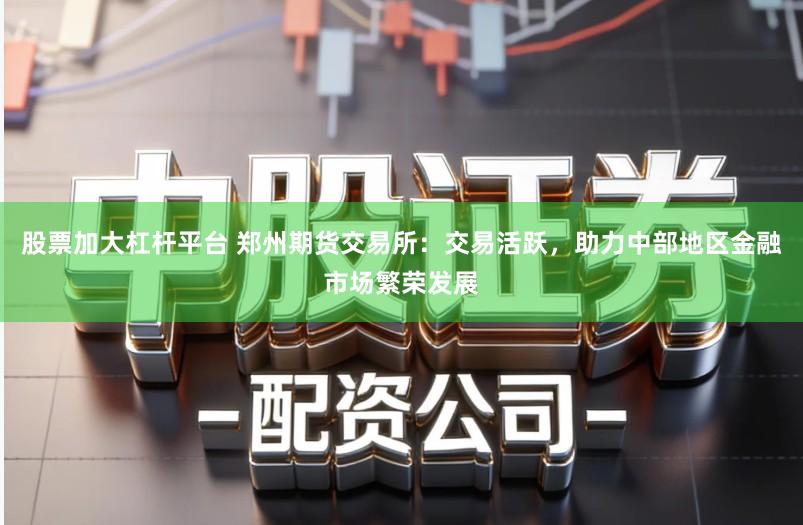股票加大杠杆平台 郑州期货交易所：交易活跃，助力中部地区金融市场繁荣发展
