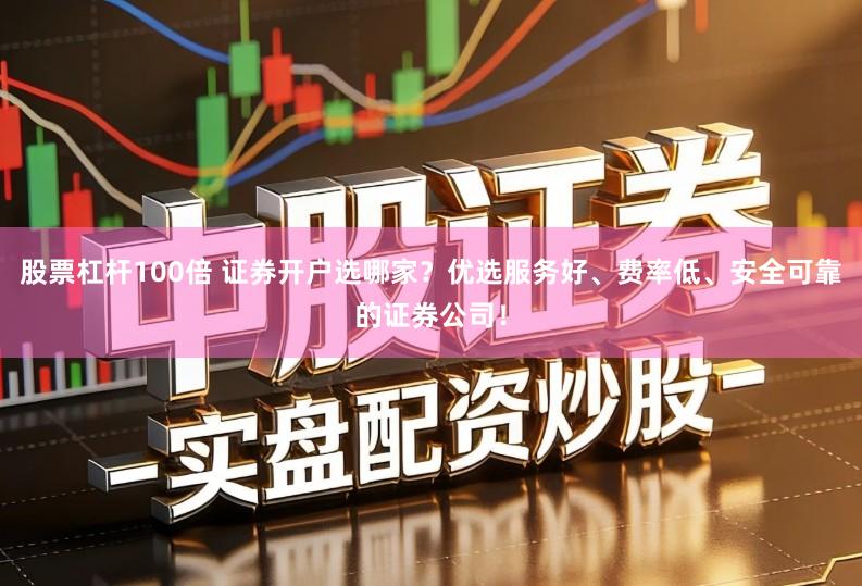 股票杠杆100倍 证券开户选哪家？优选服务好、费率低、安全可靠的证券公司！