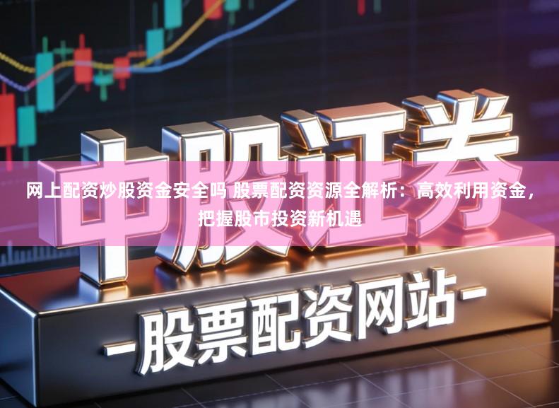 网上配资炒股资金安全吗 股票配资资源全解析：高效利用资金，把握股市投资新机遇