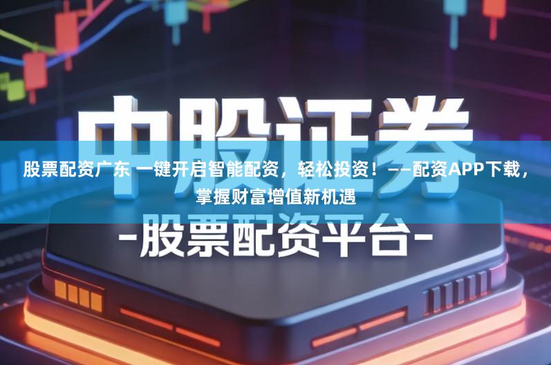 股票配资广东 一键开启智能配资，轻松投资！——配资APP下载，掌握财富增值新机遇