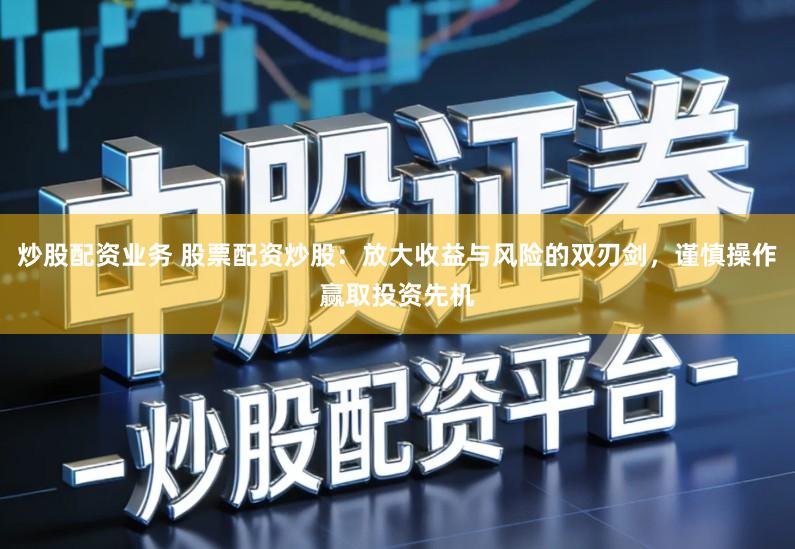 炒股配资业务 股票配资炒股：放大收益与风险的双刃剑，谨慎操作赢取投资先机