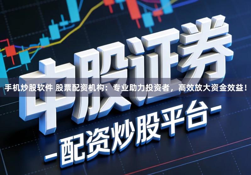 手机炒股软件 股票配资机构：专业助力投资者，高效放大资金效益！