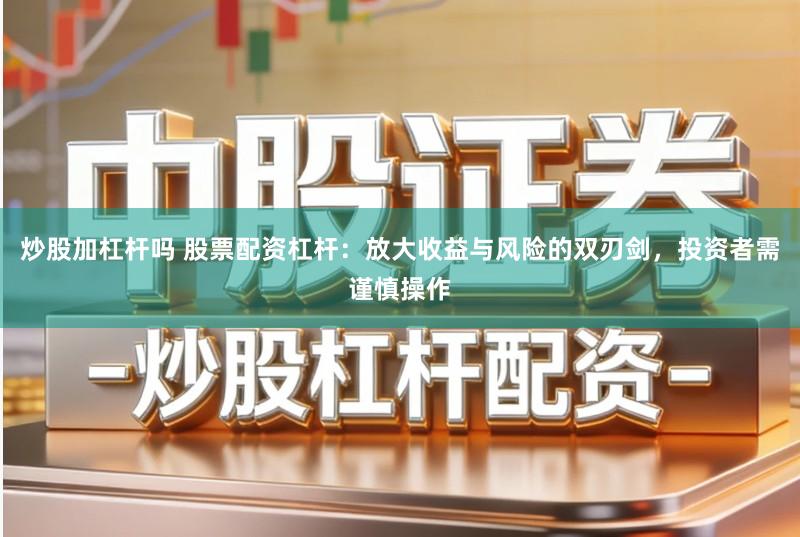 炒股加杠杆吗 股票配资杠杆：放大收益与风险的双刃剑，投资者需谨慎操作