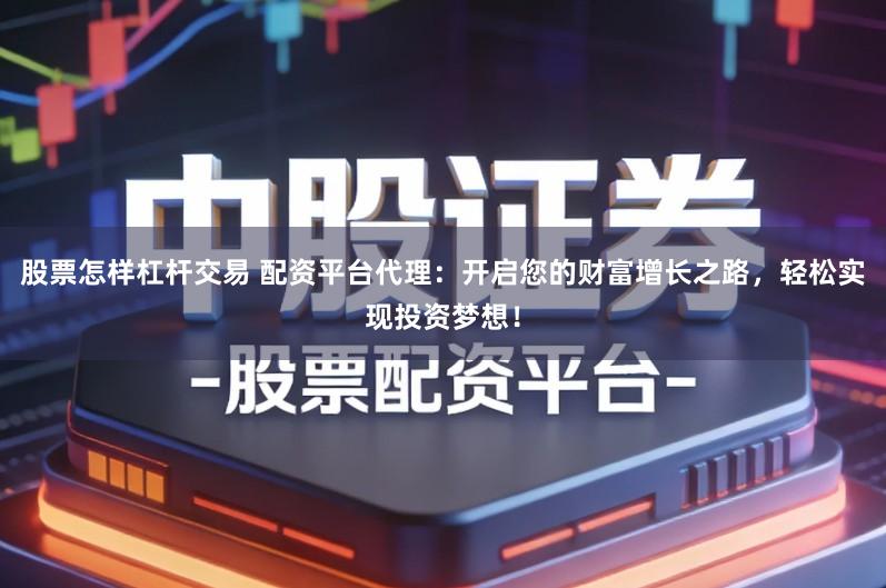 股票怎样杠杆交易 配资平台代理：开启您的财富增长之路，轻松实现投资梦想！