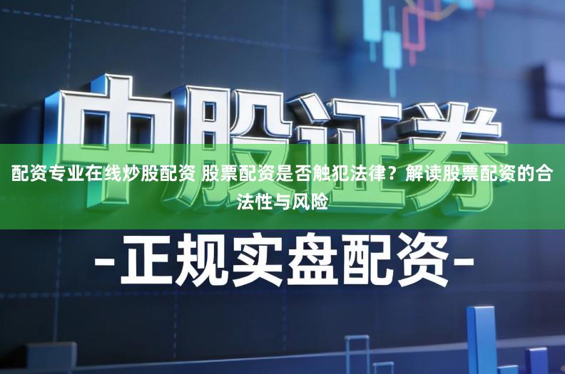配资专业在线炒股配资 股票配资是否触犯法律？解读股票配资的合法性与风险