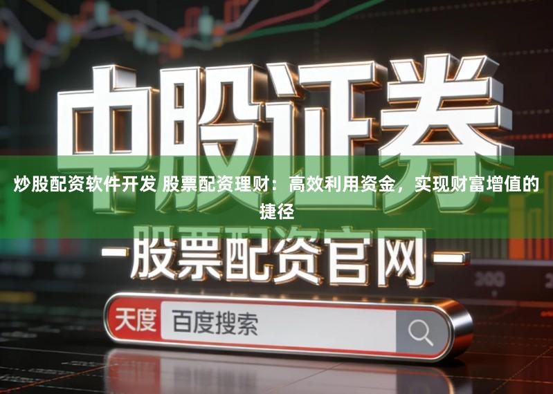 炒股配资软件开发 股票配资理财：高效利用资金，实现财富增值的捷径