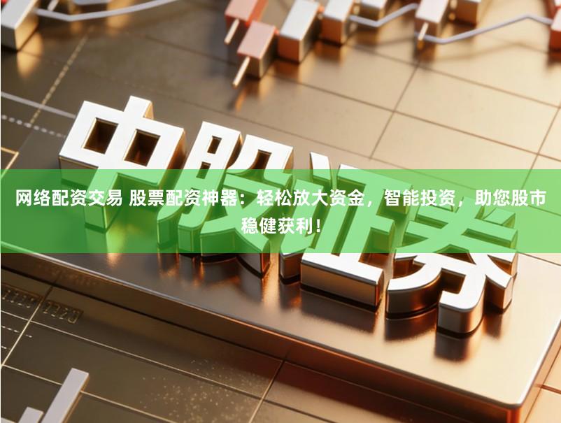 网络配资交易 股票配资神器：轻松放大资金，智能投资，助您股市稳健获利！