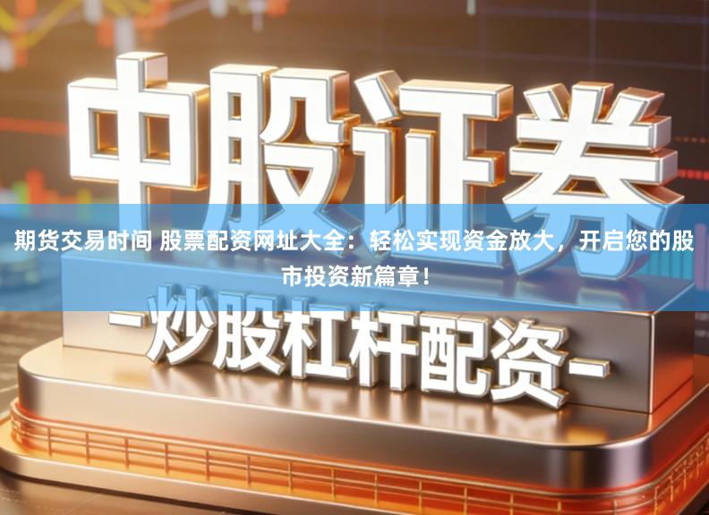 期货交易时间 股票配资网址大全：轻松实现资金放大，开启您的股市投资新篇章！