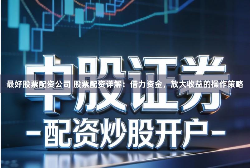 最好股票配资公司 股票配资详解：借力资金，放大收益的操作策略