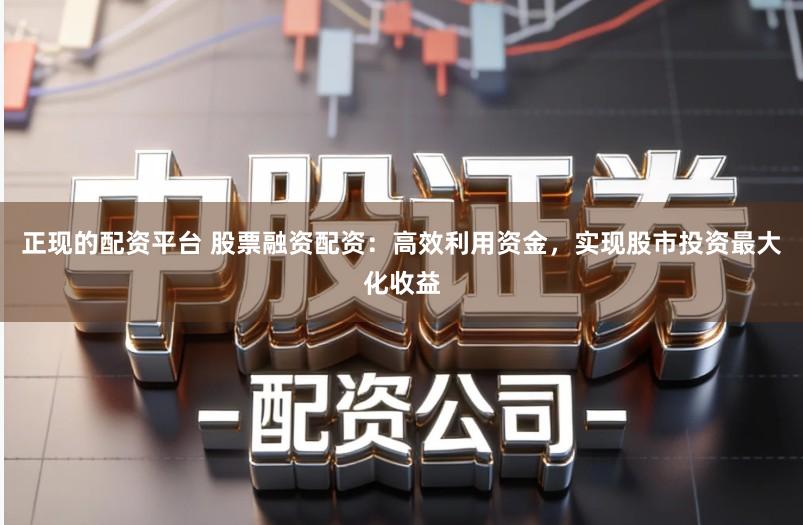 正现的配资平台 股票融资配资：高效利用资金，实现股市投资最大化收益